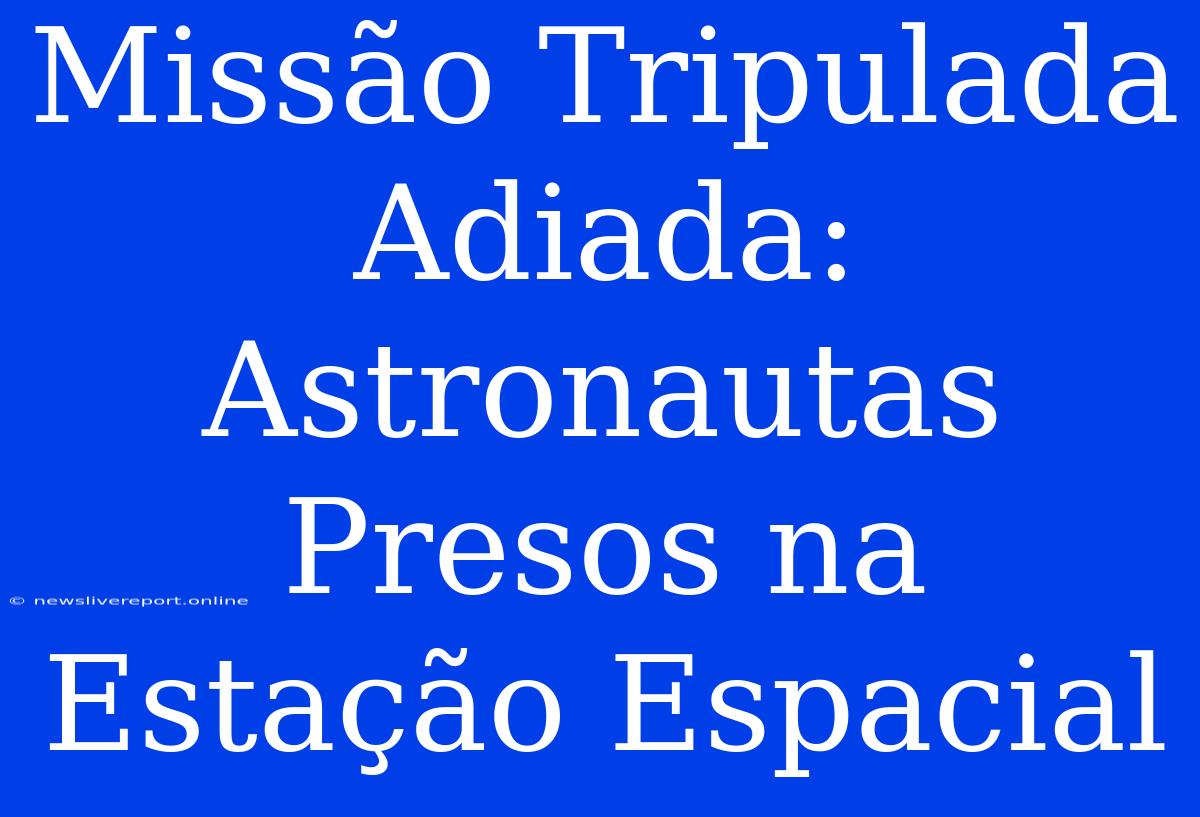 Missão Tripulada Adiada: Astronautas Presos Na Estação Espacial