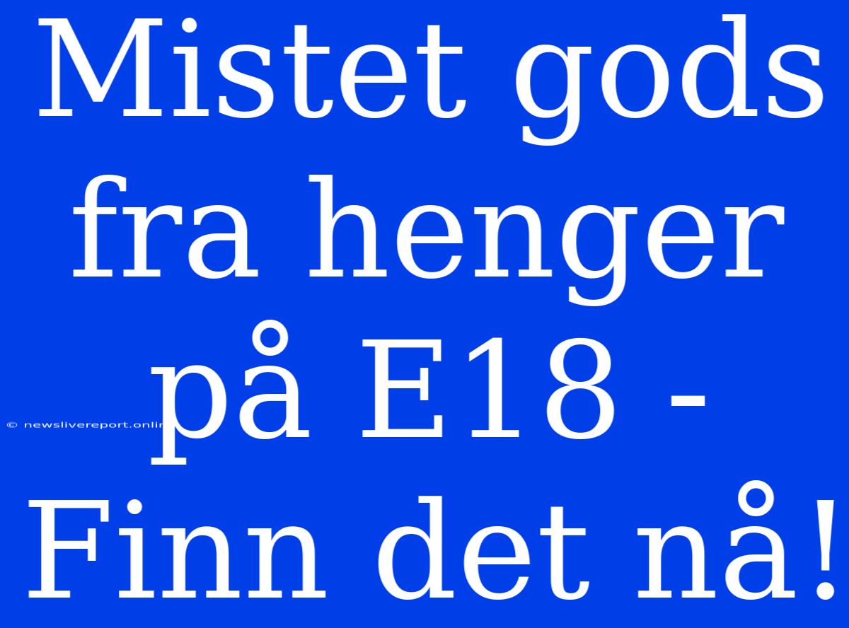 Mistet Gods Fra Henger På E18 - Finn Det Nå!