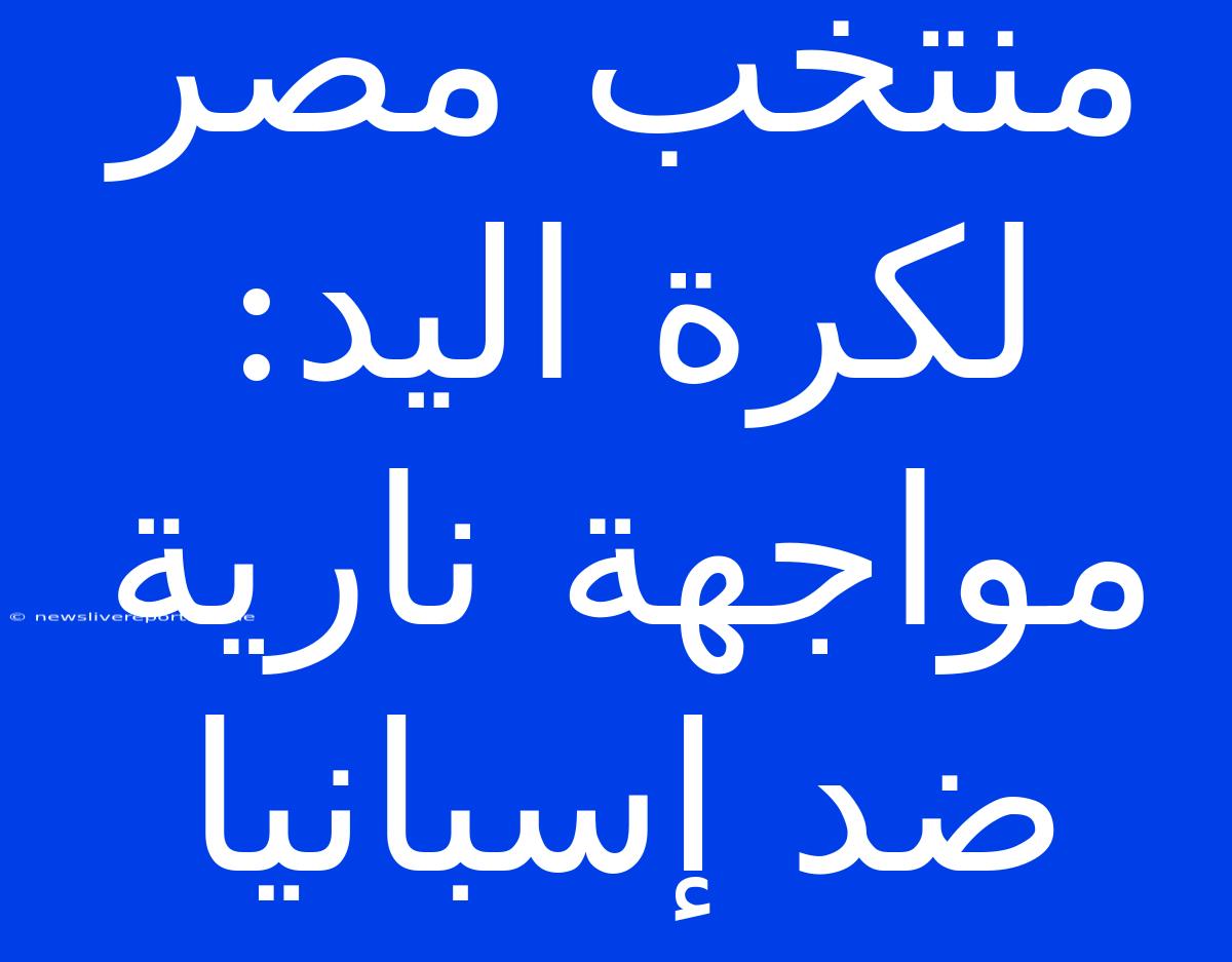 منتخب مصر لكرة اليد: مواجهة نارية ضد إسبانيا