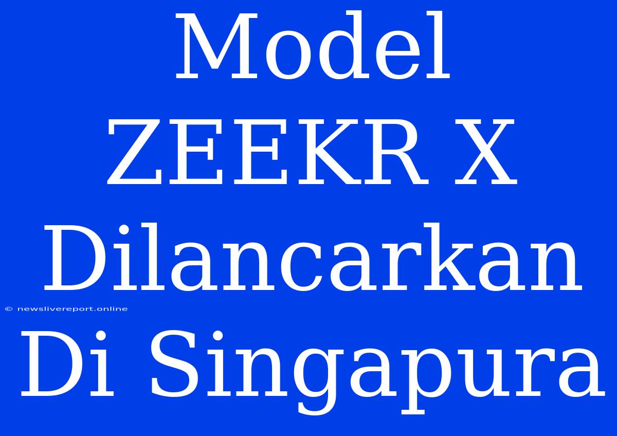 Model ZEEKR X Dilancarkan Di Singapura