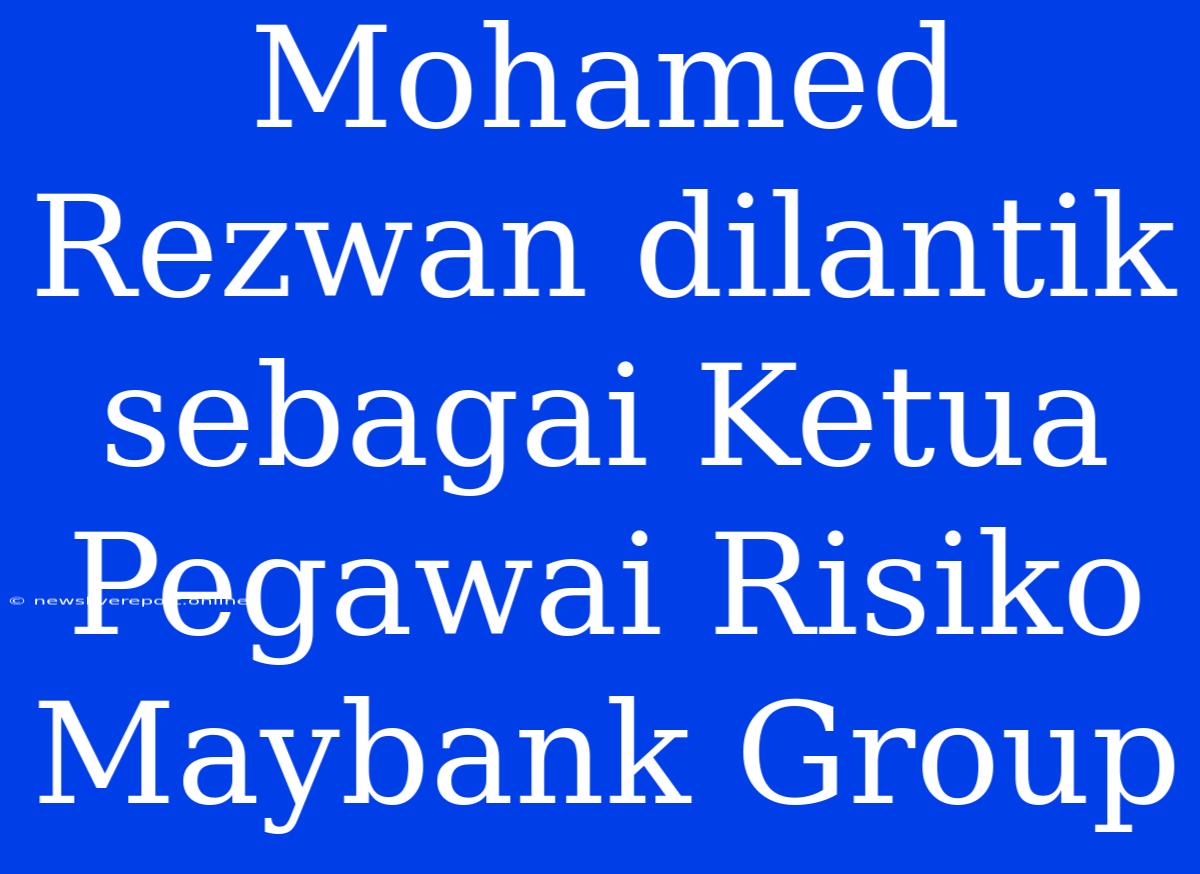 Mohamed Rezwan Dilantik Sebagai Ketua Pegawai Risiko Maybank Group