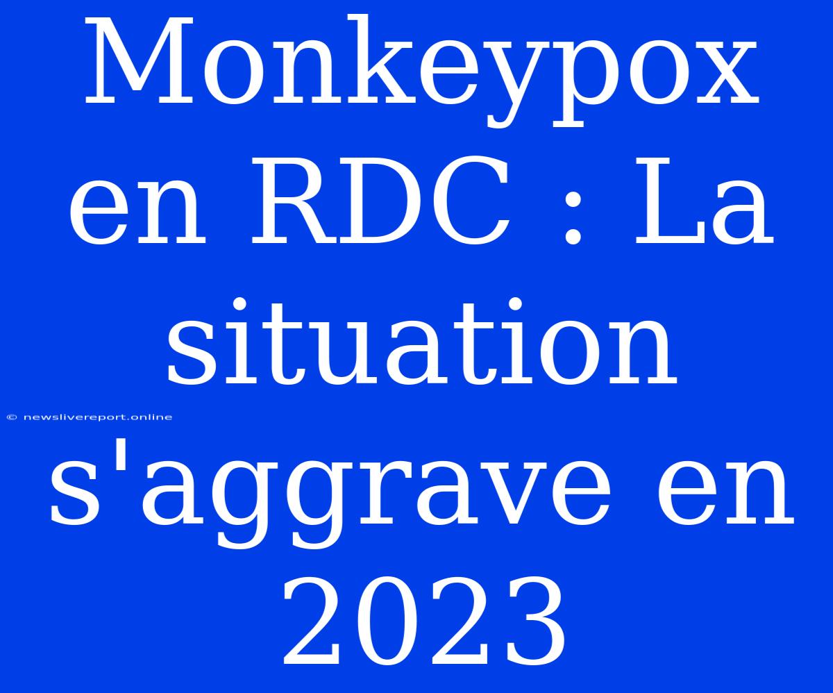 Monkeypox En RDC : La Situation S'aggrave En 2023