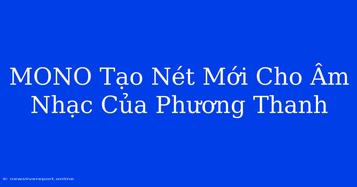 MONO Tạo Nét Mới Cho Âm Nhạc Của Phương Thanh