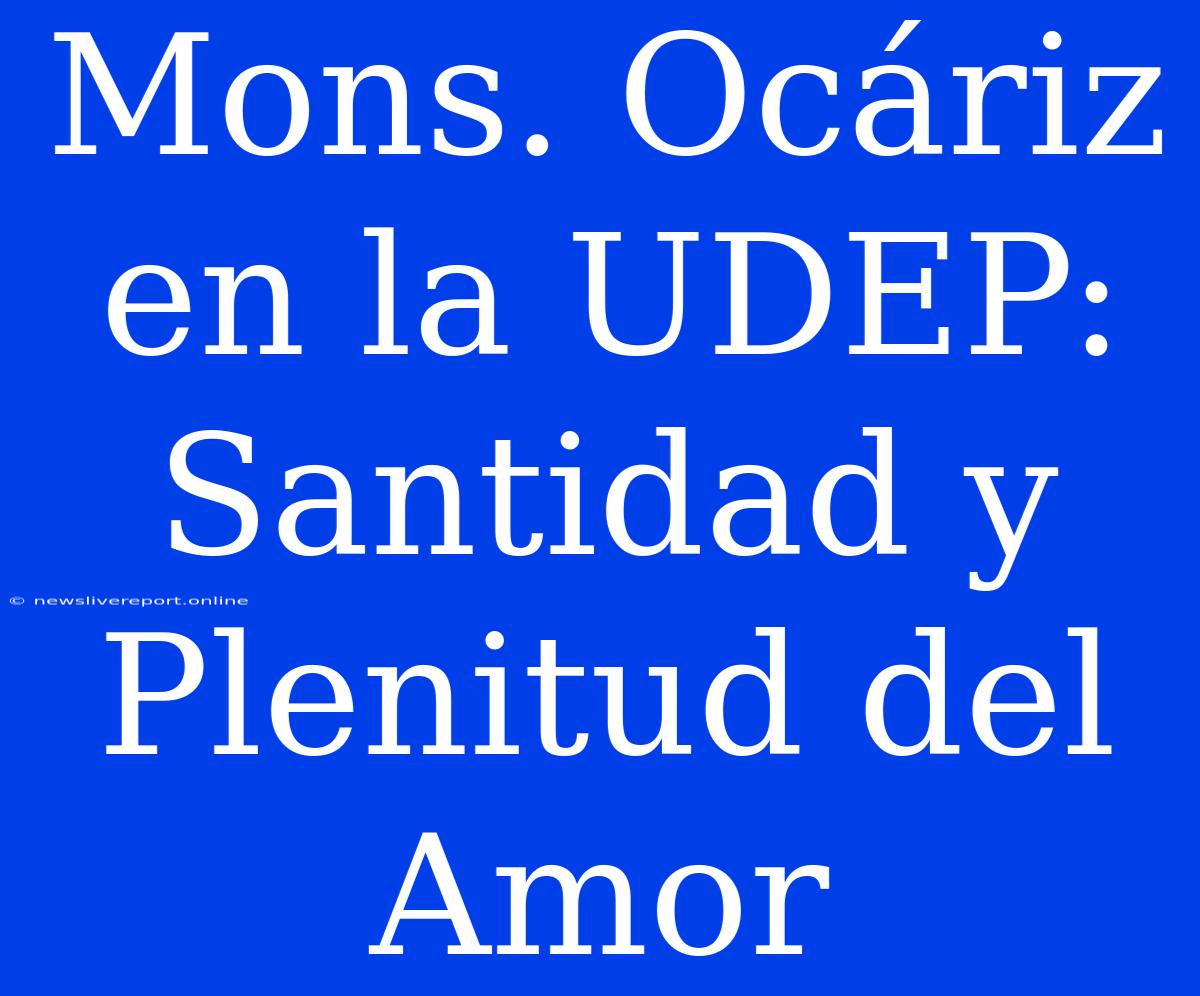 Mons. Ocáriz En La UDEP: Santidad Y Plenitud Del Amor