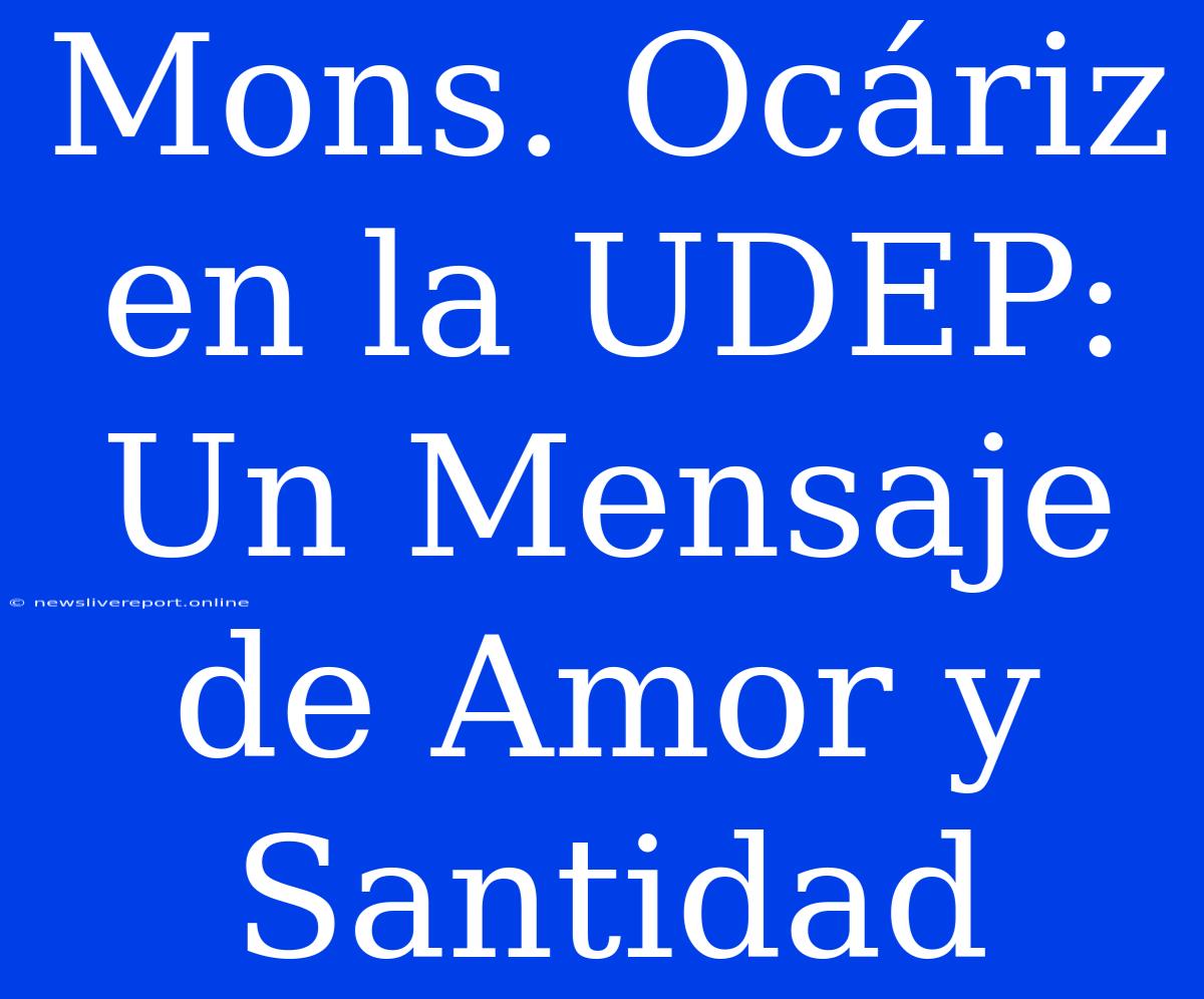 Mons. Ocáriz En La UDEP: Un Mensaje De Amor Y Santidad