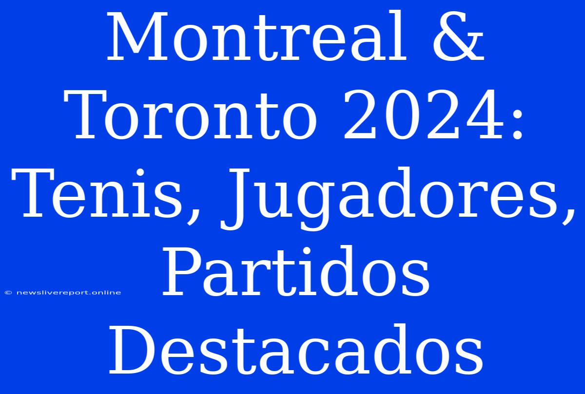 Montreal & Toronto 2024: Tenis, Jugadores, Partidos Destacados