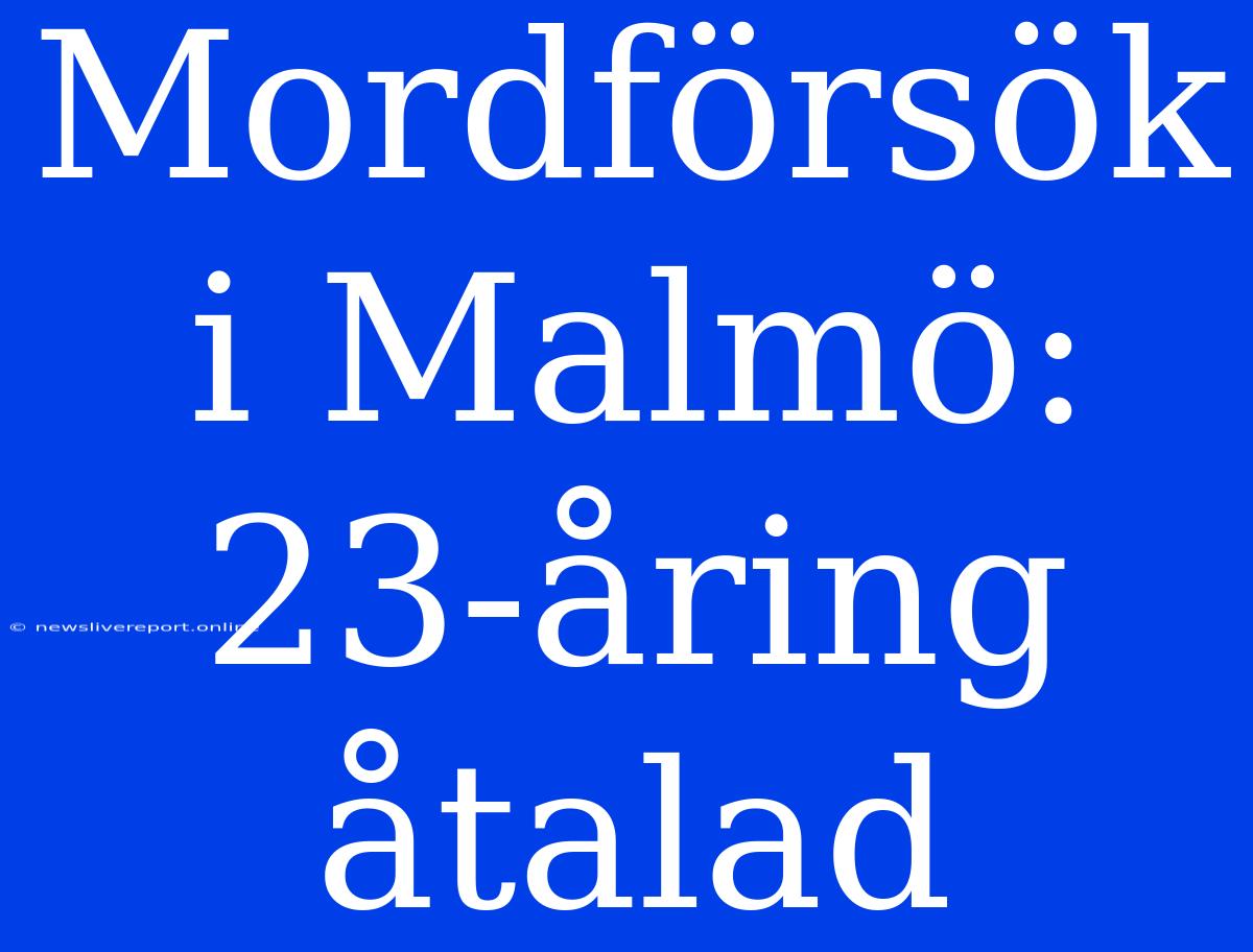 Mordförsök I Malmö: 23-åring Åtalad