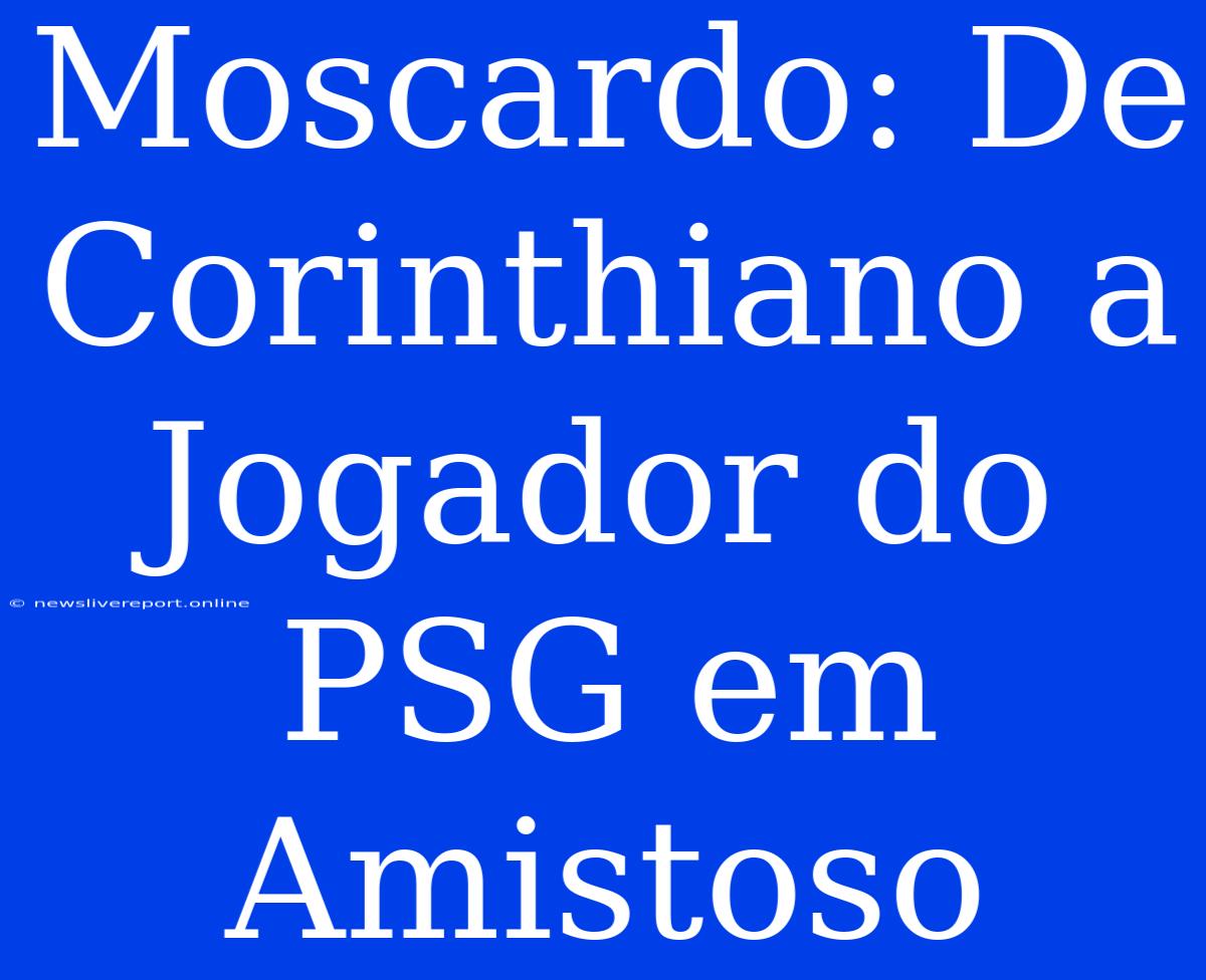 Moscardo: De Corinthiano A Jogador Do PSG Em Amistoso