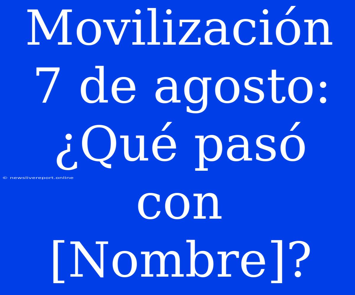 Movilización 7 De Agosto: ¿Qué Pasó Con [Nombre]?