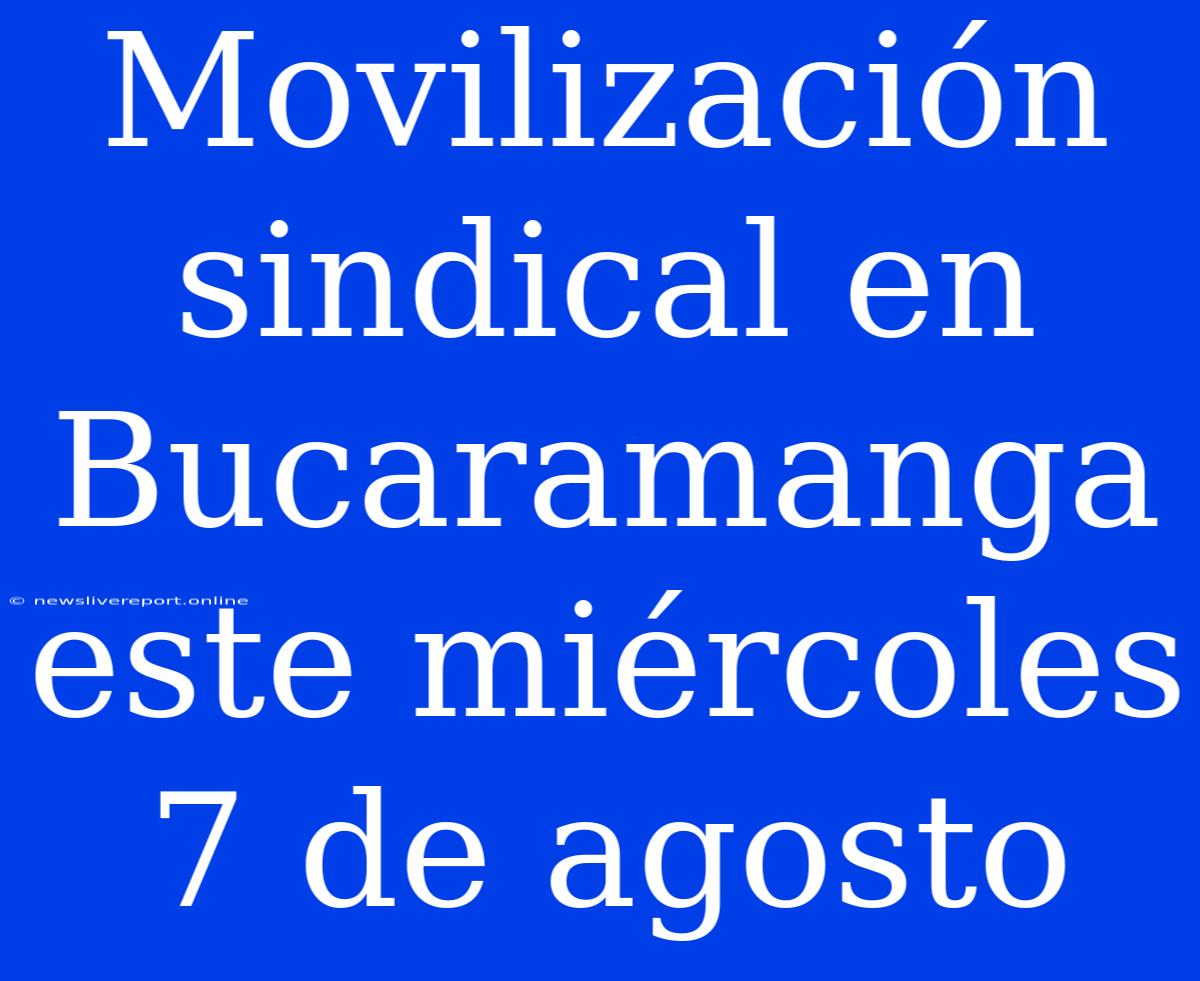 Movilización Sindical En Bucaramanga Este Miércoles 7 De Agosto