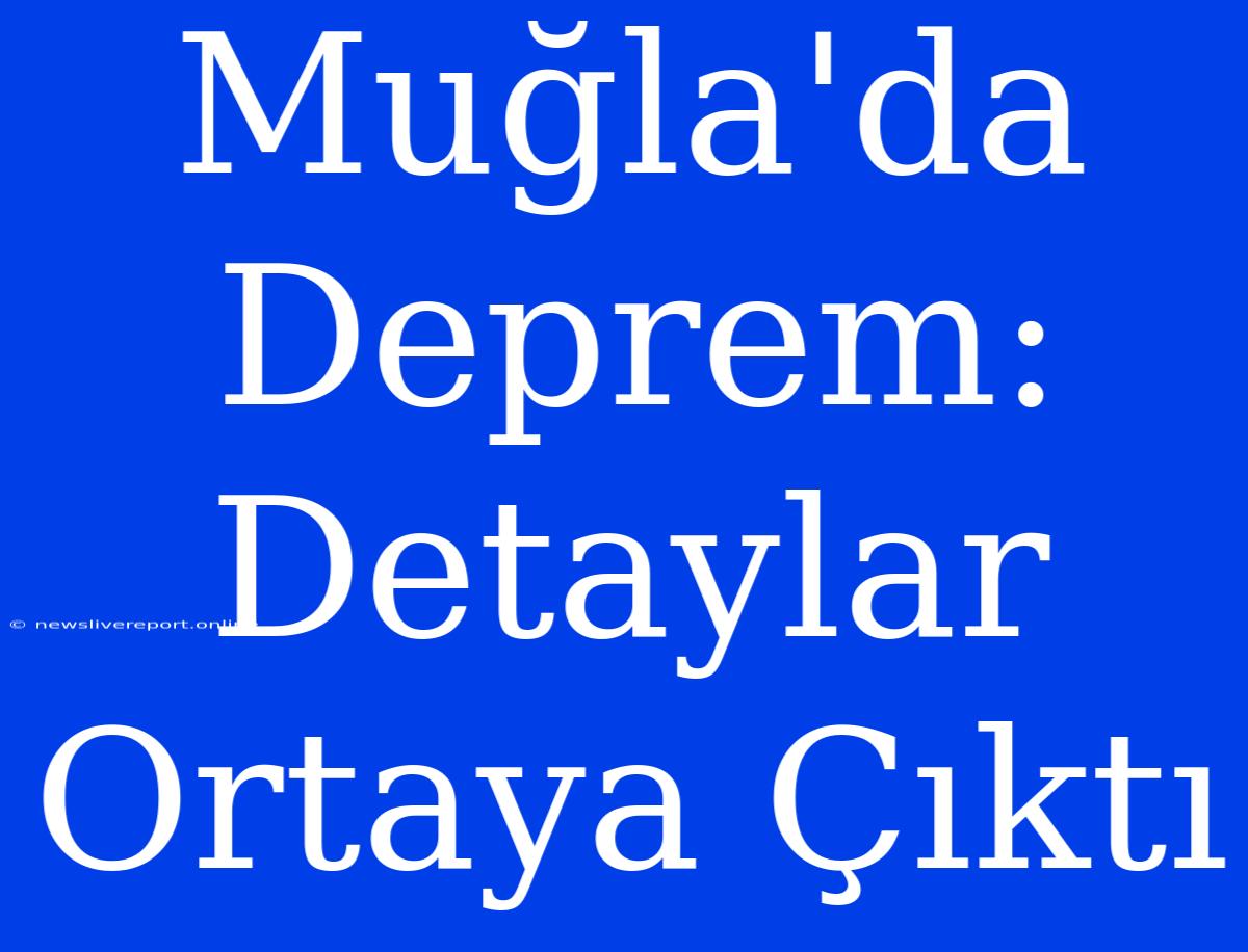 Muğla'da Deprem: Detaylar Ortaya Çıktı