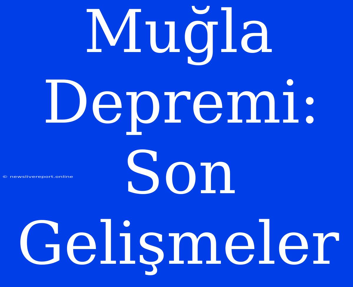 Muğla Depremi: Son Gelişmeler