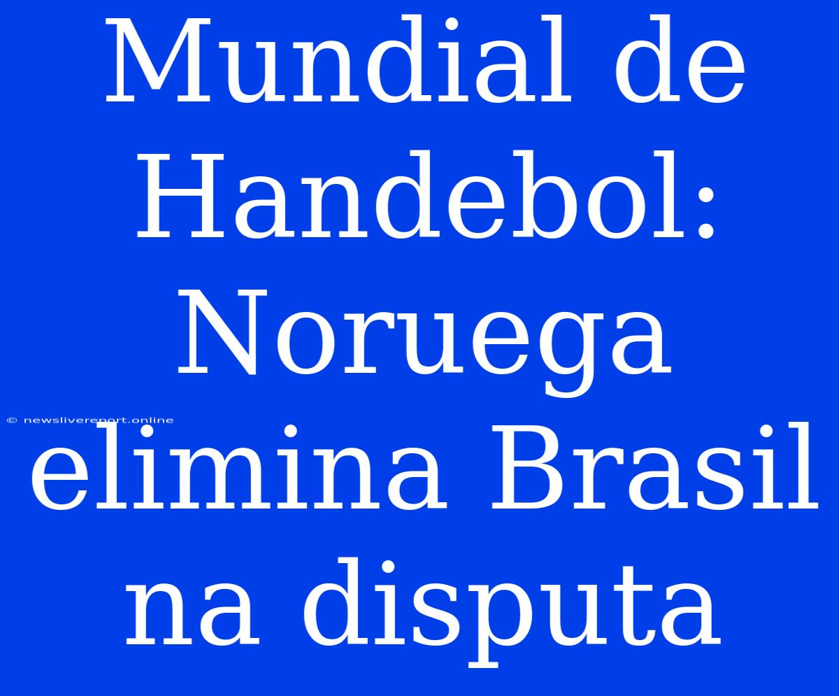 Mundial De Handebol: Noruega Elimina Brasil Na Disputa