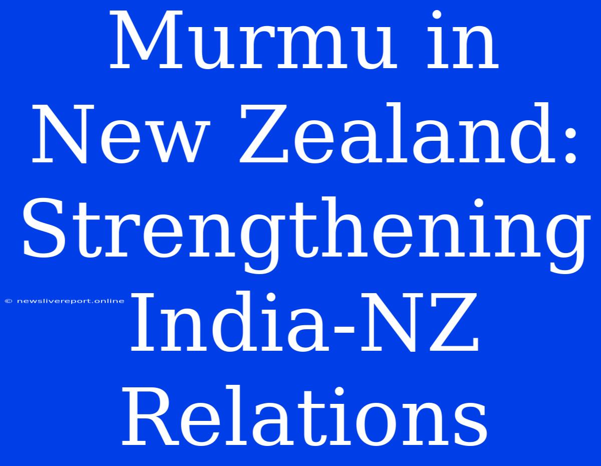 Murmu In New Zealand: Strengthening India-NZ Relations