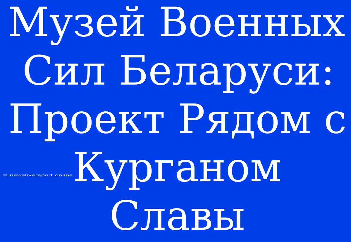 Музей Военных Сил Беларуси: Проект Рядом С Курганом Славы