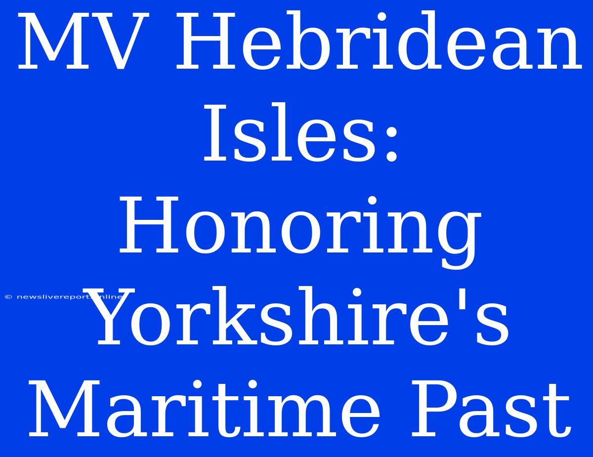 MV Hebridean Isles: Honoring Yorkshire's Maritime Past