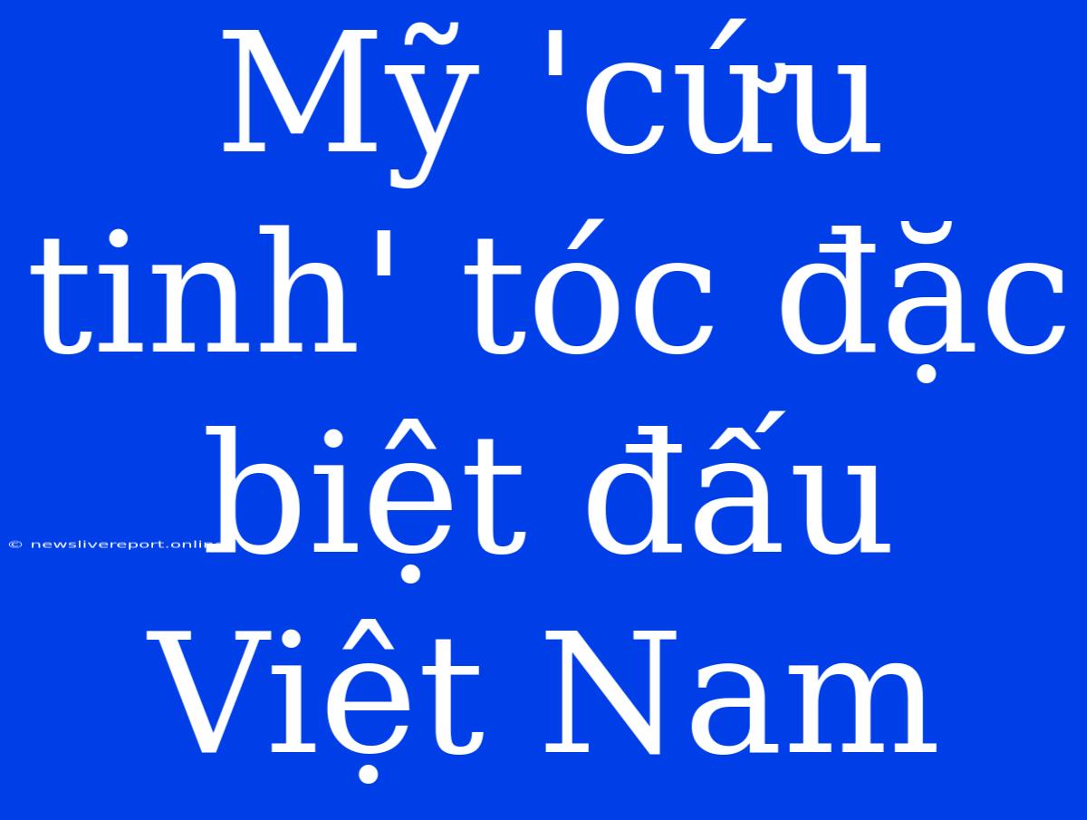 Mỹ 'cứu Tinh' Tóc Đặc Biệt Đấu Việt Nam