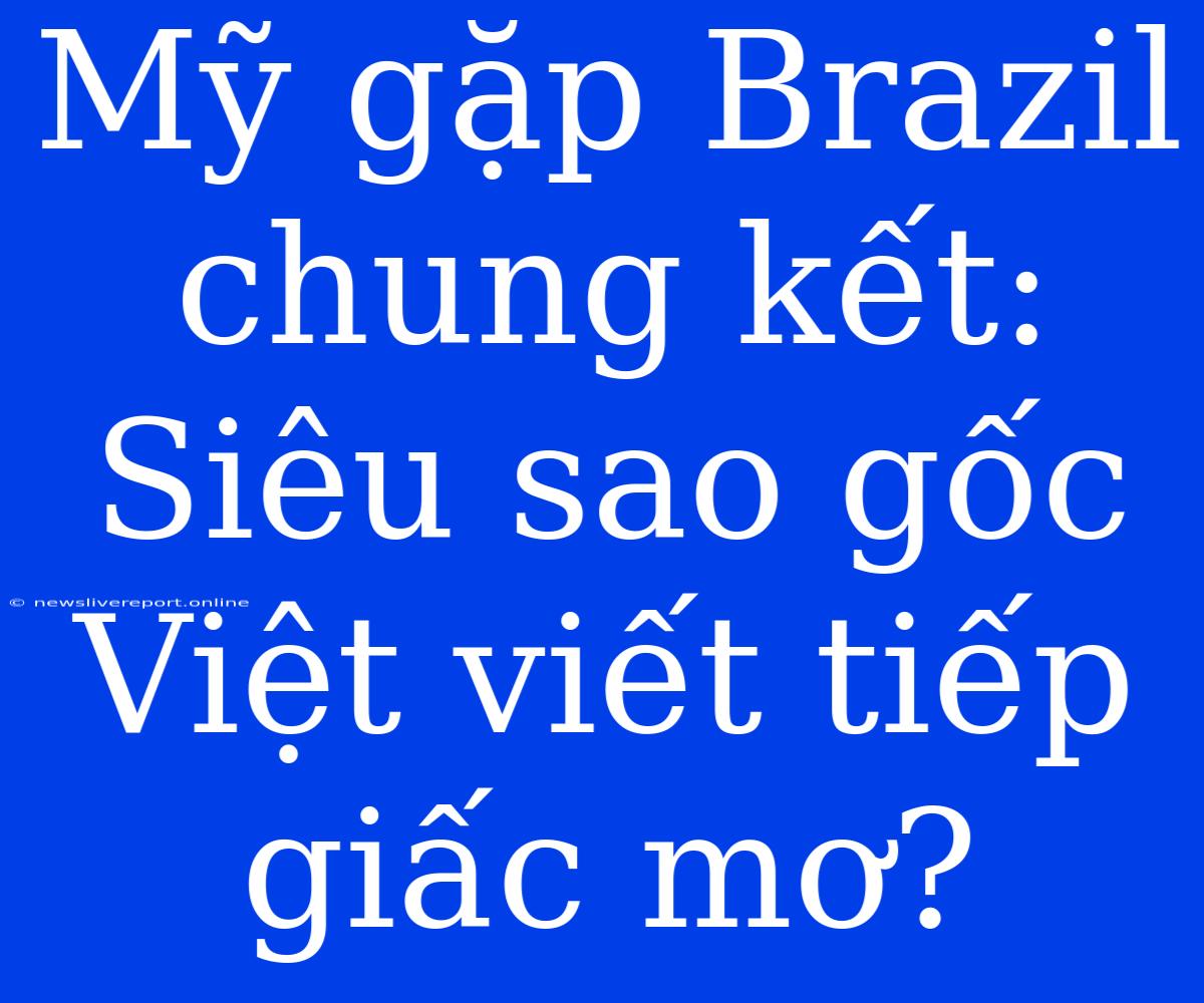 Mỹ Gặp Brazil Chung Kết: Siêu Sao Gốc Việt Viết Tiếp Giấc Mơ?