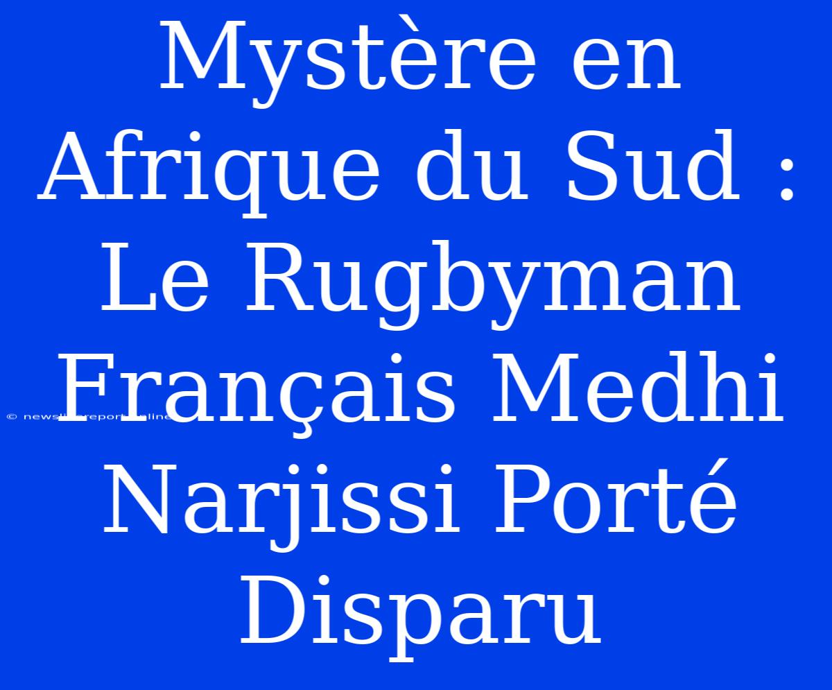 Mystère En Afrique Du Sud : Le Rugbyman Français Medhi Narjissi Porté Disparu