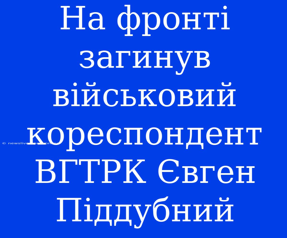 На Фронті Загинув Військовий Кореспондент ВГТРК Євген Піддубний