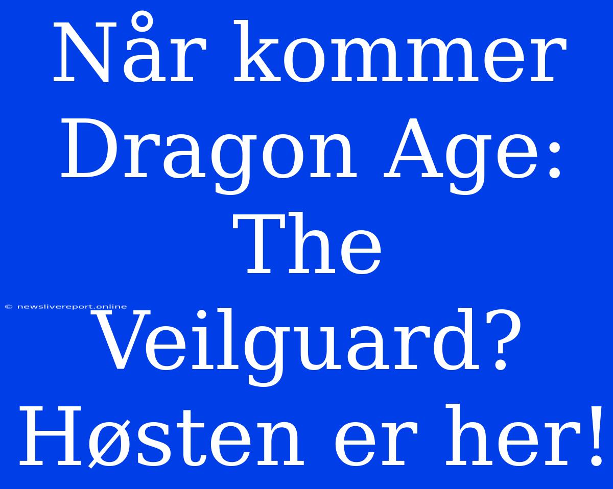 Når Kommer Dragon Age: The Veilguard? Høsten Er Her!