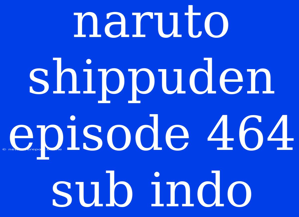 Naruto Shippuden Episode 464 Sub Indo