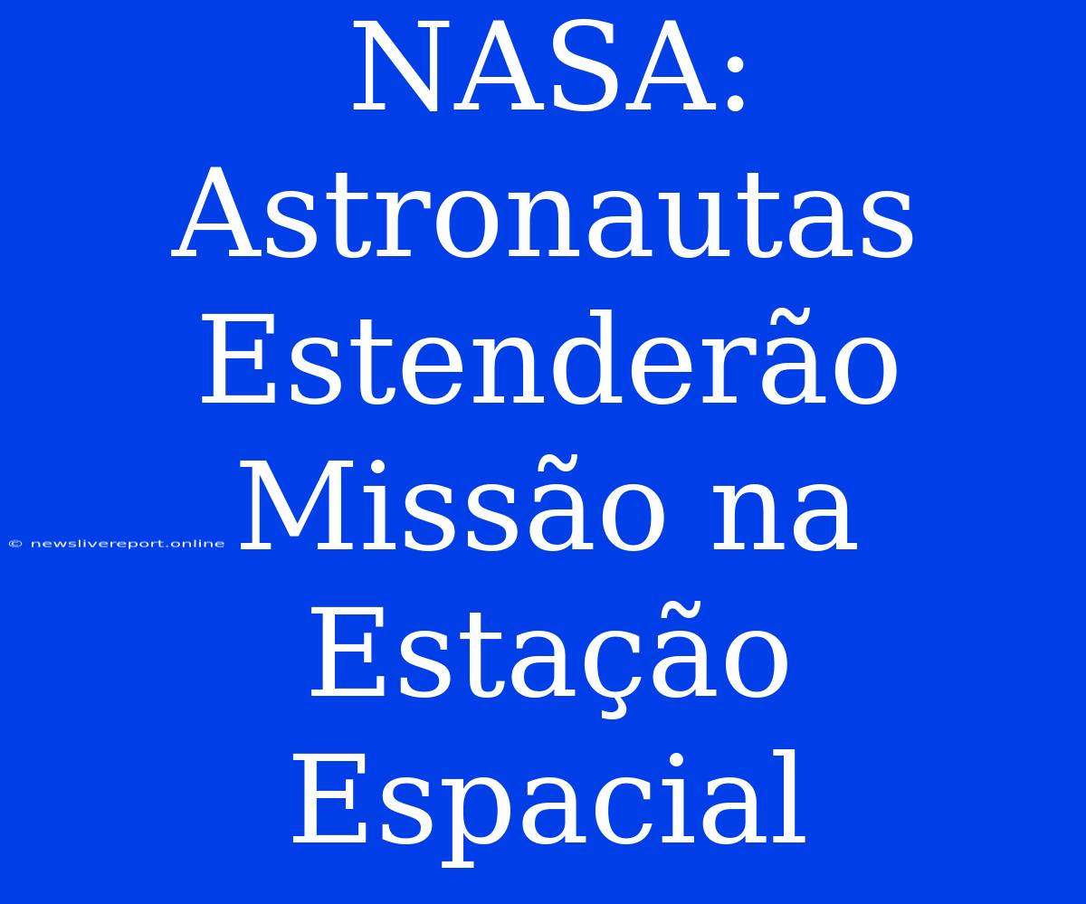 NASA: Astronautas Estenderão Missão Na Estação Espacial