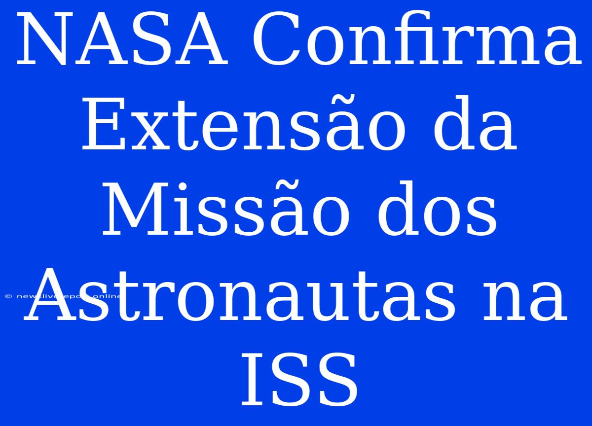 NASA Confirma Extensão Da Missão Dos Astronautas Na ISS