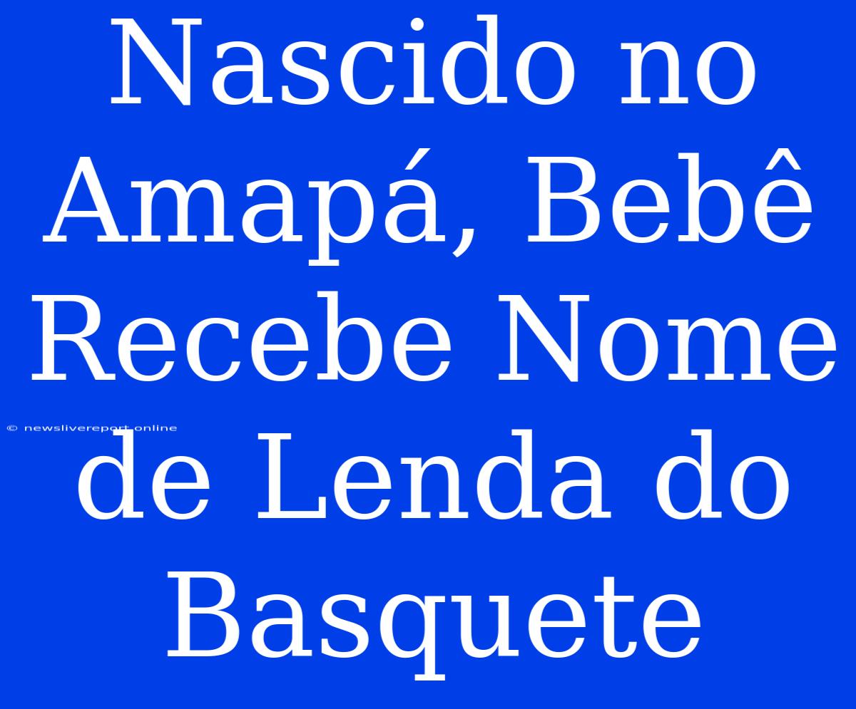 Nascido No Amapá, Bebê Recebe Nome De Lenda Do Basquete