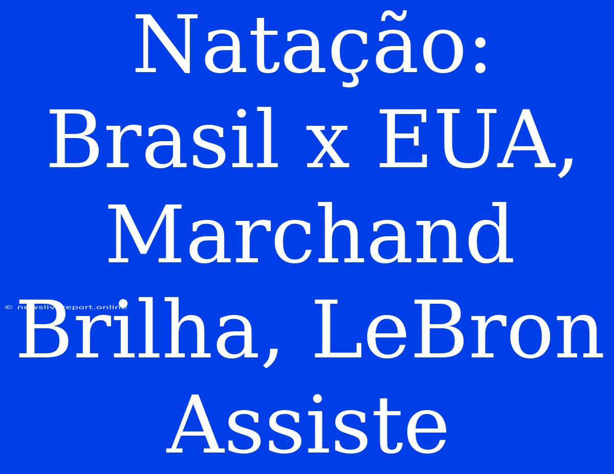 Natação: Brasil X EUA, Marchand Brilha, LeBron Assiste