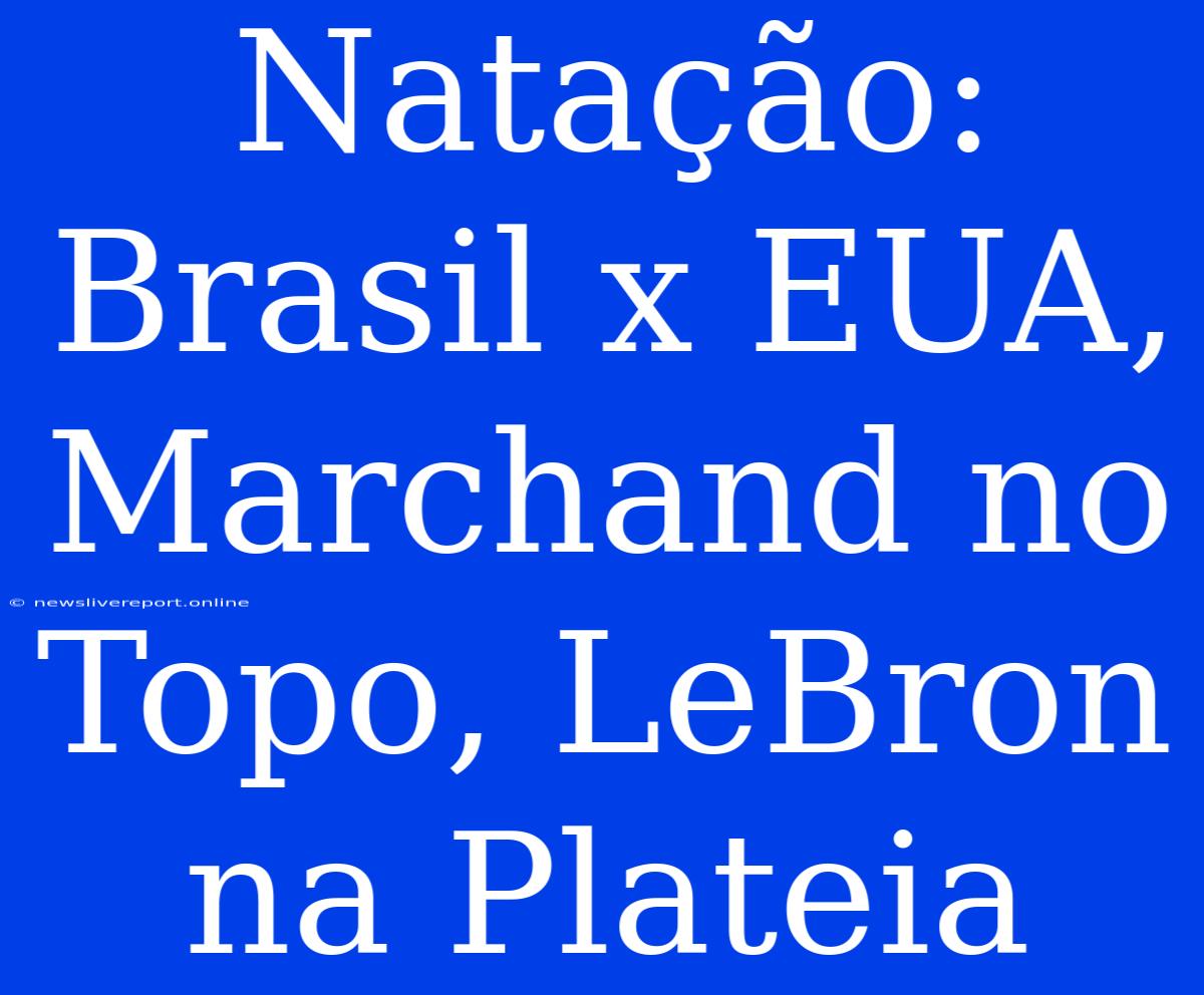 Natação: Brasil X EUA, Marchand No Topo, LeBron Na Plateia