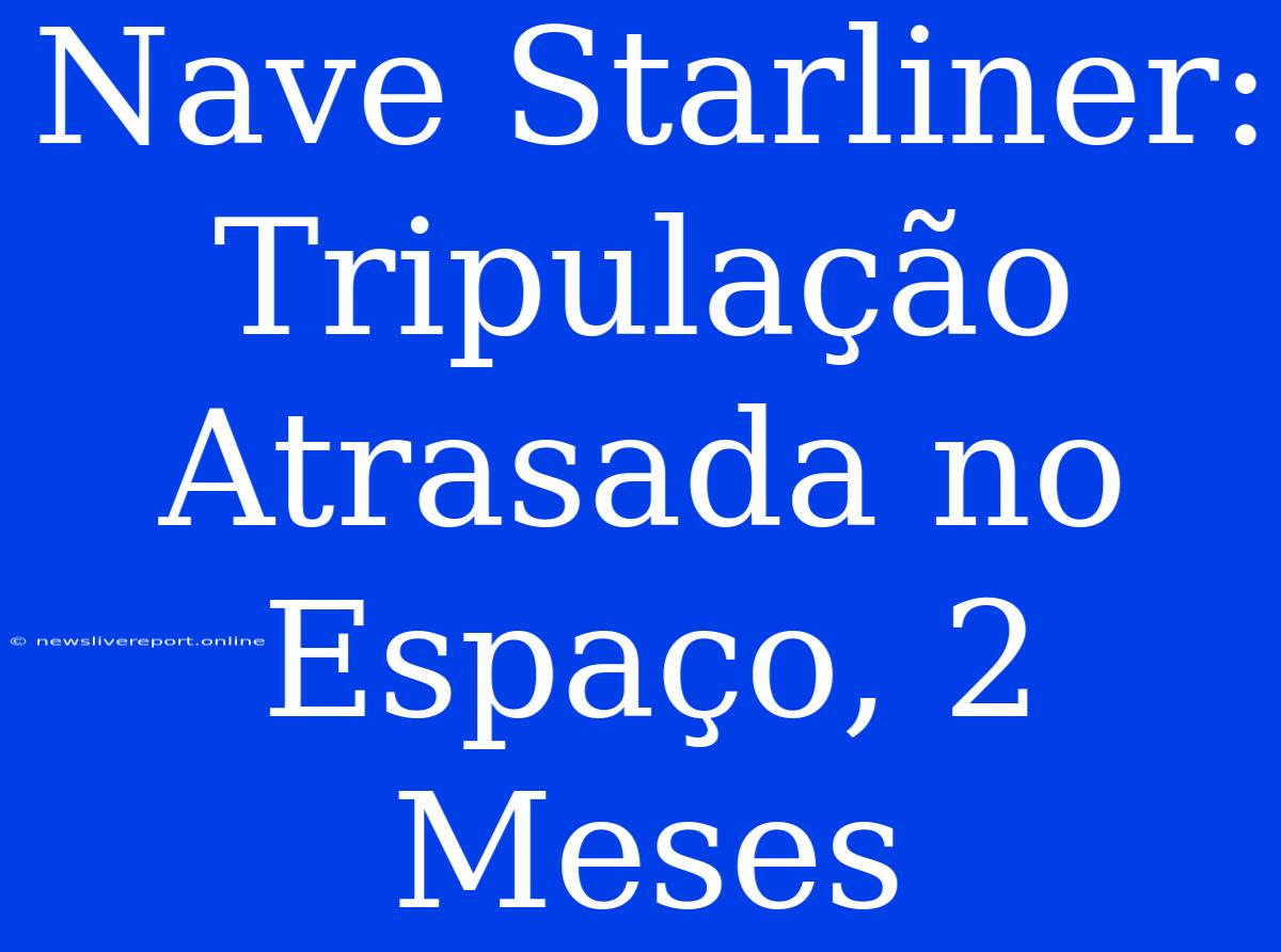 Nave Starliner: Tripulação Atrasada No Espaço, 2 Meses