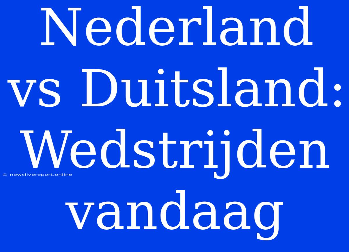 Nederland Vs Duitsland: Wedstrijden Vandaag