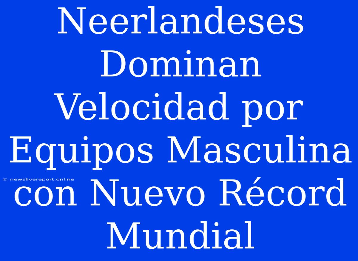 Neerlandeses Dominan Velocidad Por Equipos Masculina Con Nuevo Récord Mundial