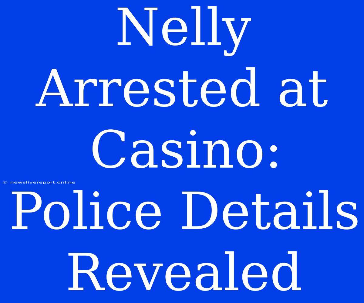 Nelly Arrested At Casino: Police Details Revealed