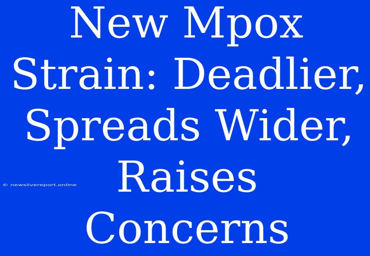 New Mpox Strain: Deadlier, Spreads Wider, Raises Concerns