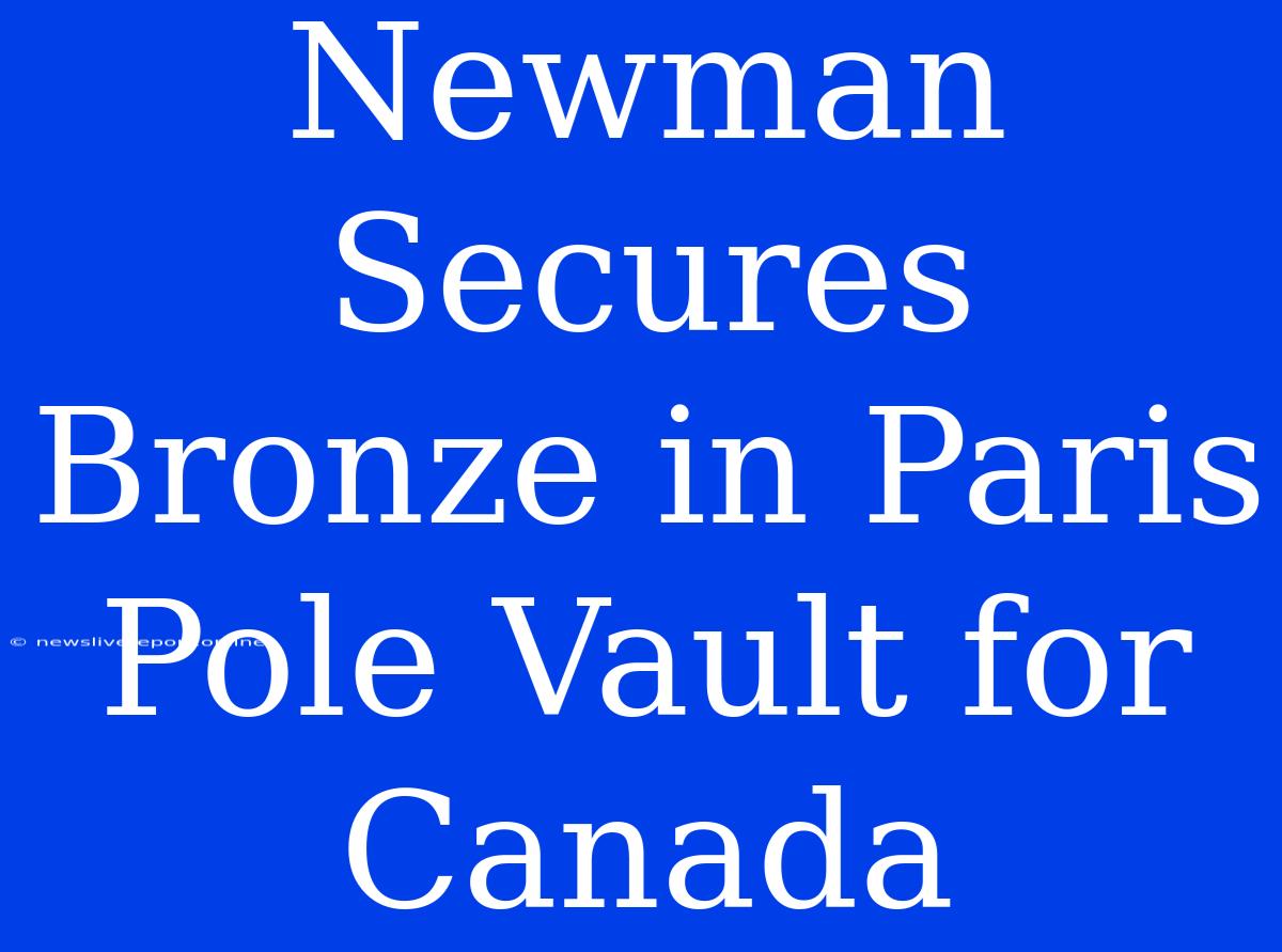 Newman Secures Bronze In Paris Pole Vault For Canada