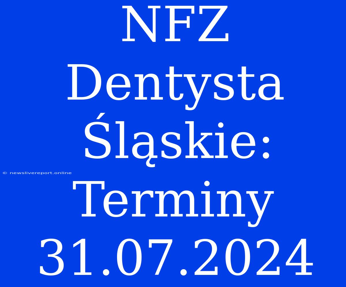 NFZ Dentysta Śląskie: Terminy 31.07.2024