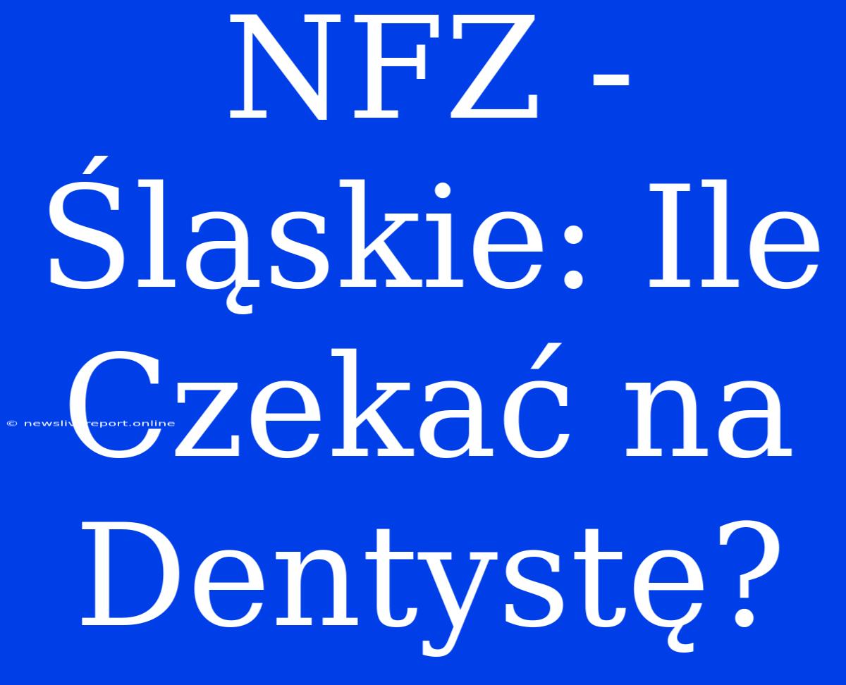 NFZ - Śląskie: Ile Czekać Na Dentystę?