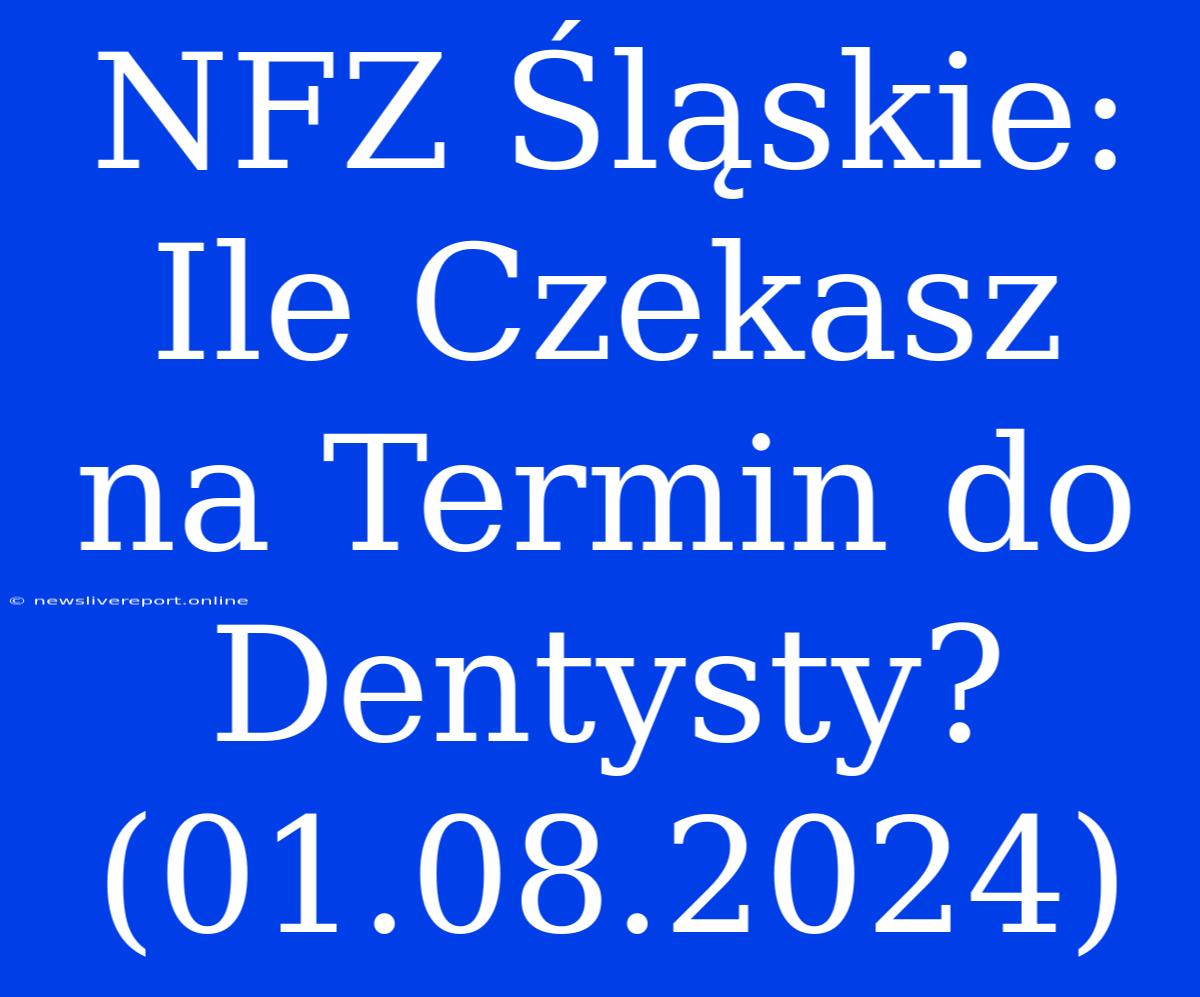 NFZ Śląskie: Ile Czekasz Na Termin Do Dentysty? (01.08.2024)