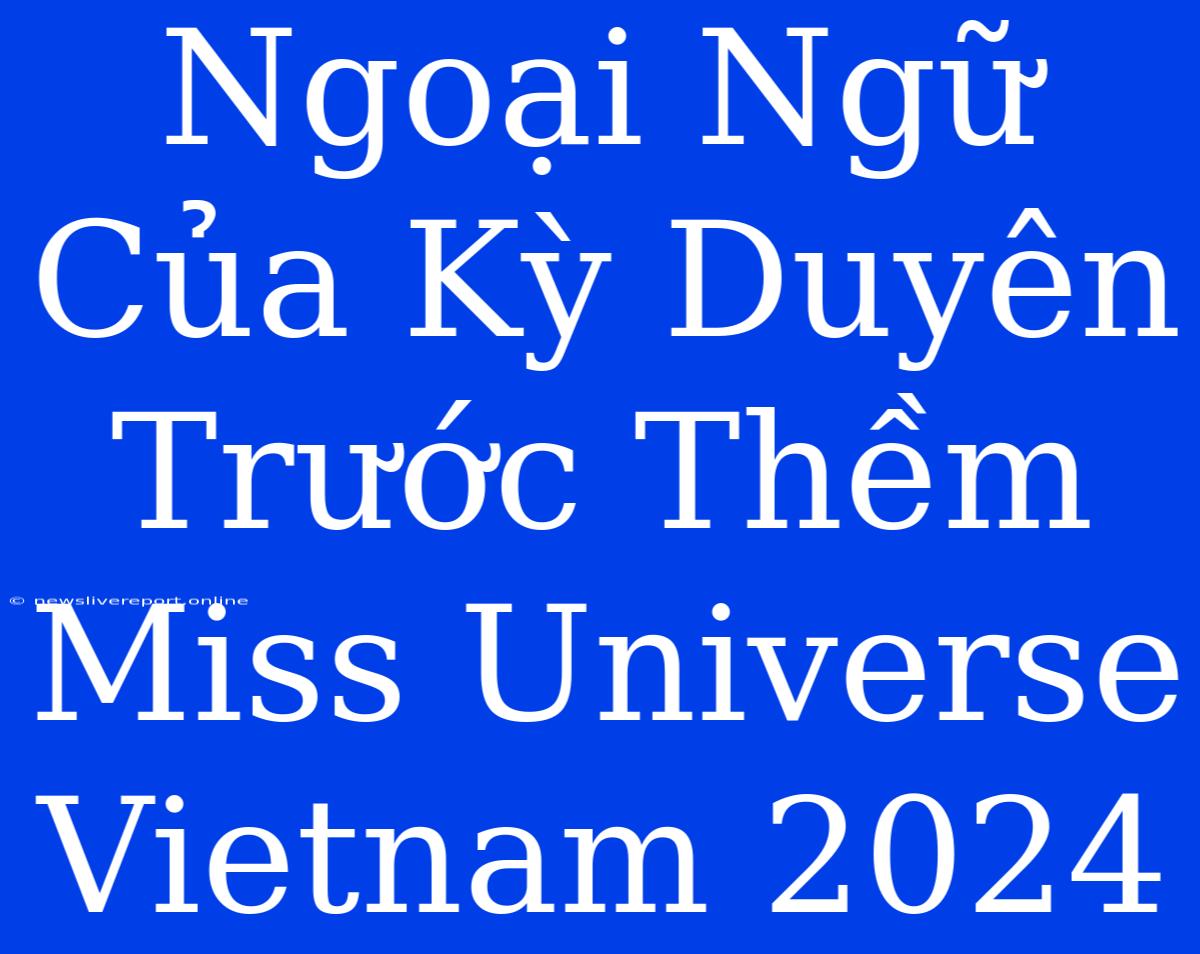 Ngoại Ngữ Của Kỳ Duyên Trước Thềm Miss Universe Vietnam 2024