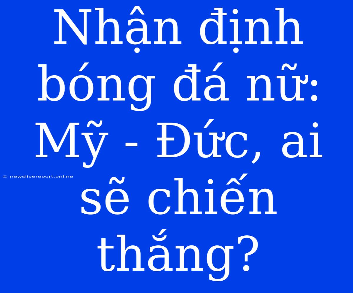 Nhận Định Bóng Đá Nữ: Mỹ - Đức, Ai Sẽ Chiến Thắng?