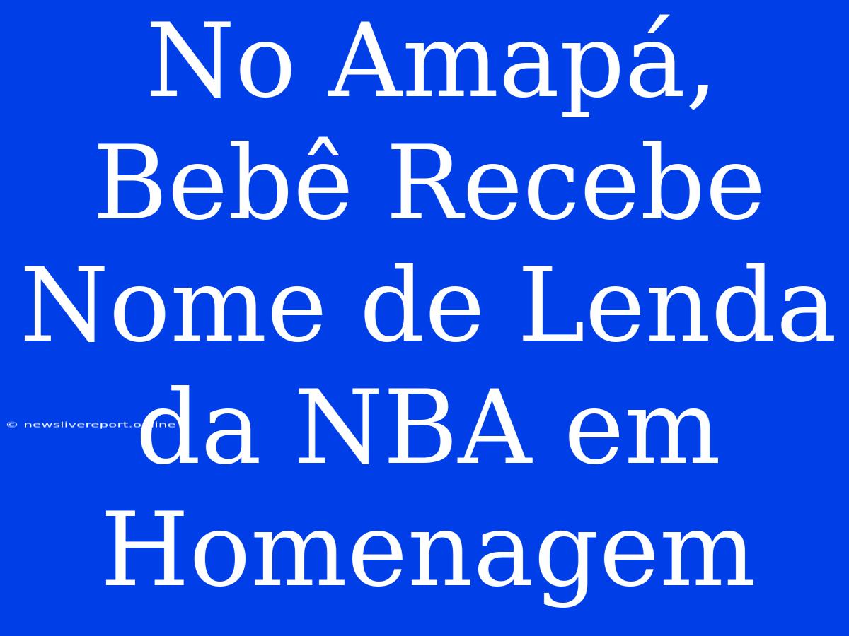 No Amapá, Bebê Recebe Nome De Lenda Da NBA Em Homenagem