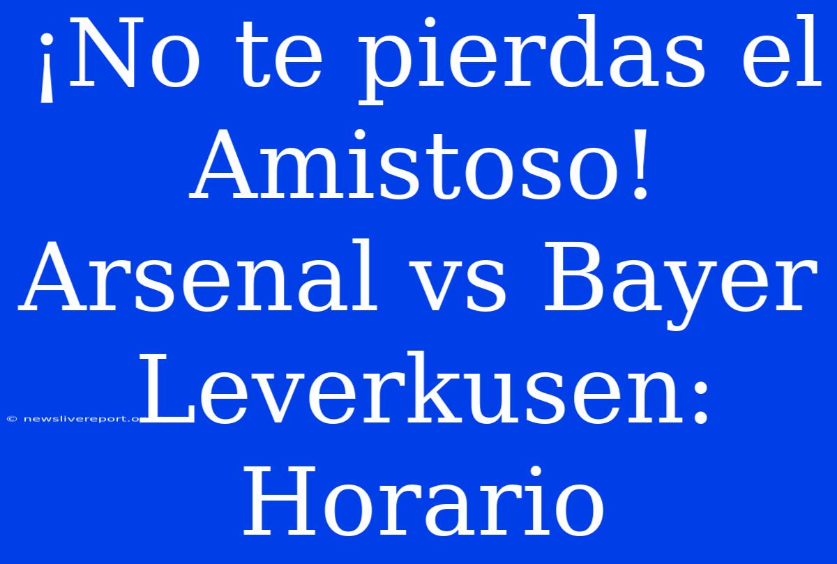 ¡No Te Pierdas El Amistoso! Arsenal Vs Bayer Leverkusen: Horario