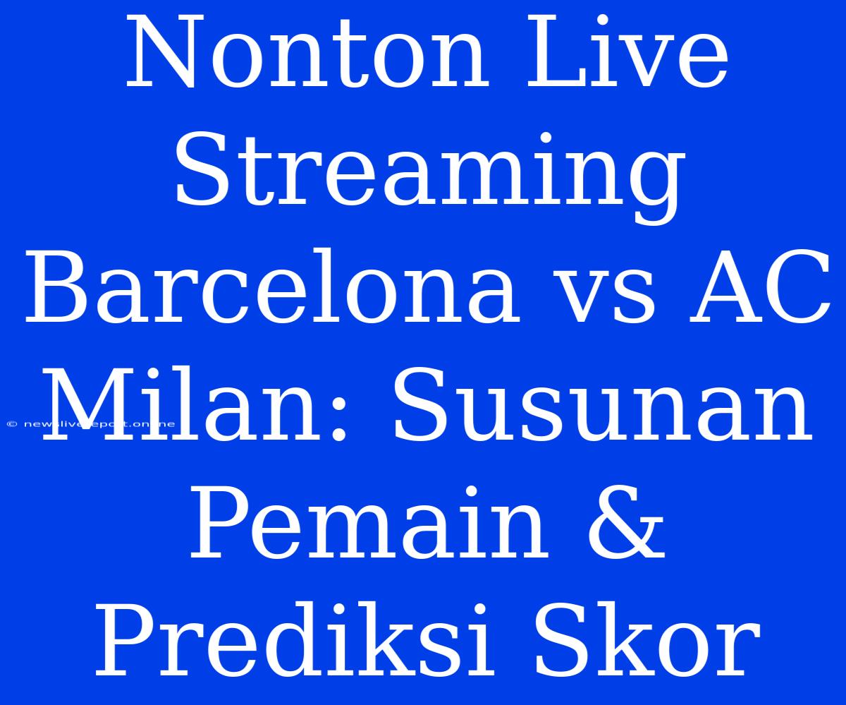 Nonton Live Streaming Barcelona Vs AC Milan: Susunan Pemain & Prediksi Skor