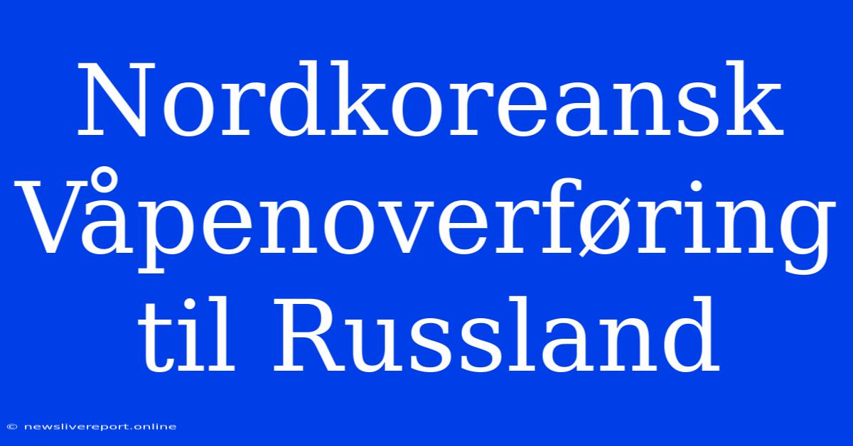 Nordkoreansk Våpenoverføring Til Russland