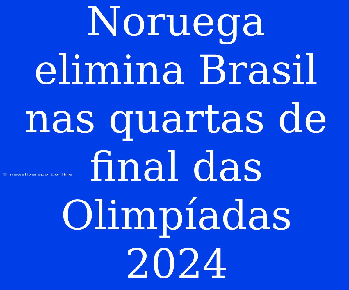 Noruega Elimina Brasil Nas Quartas De Final Das Olimpíadas 2024