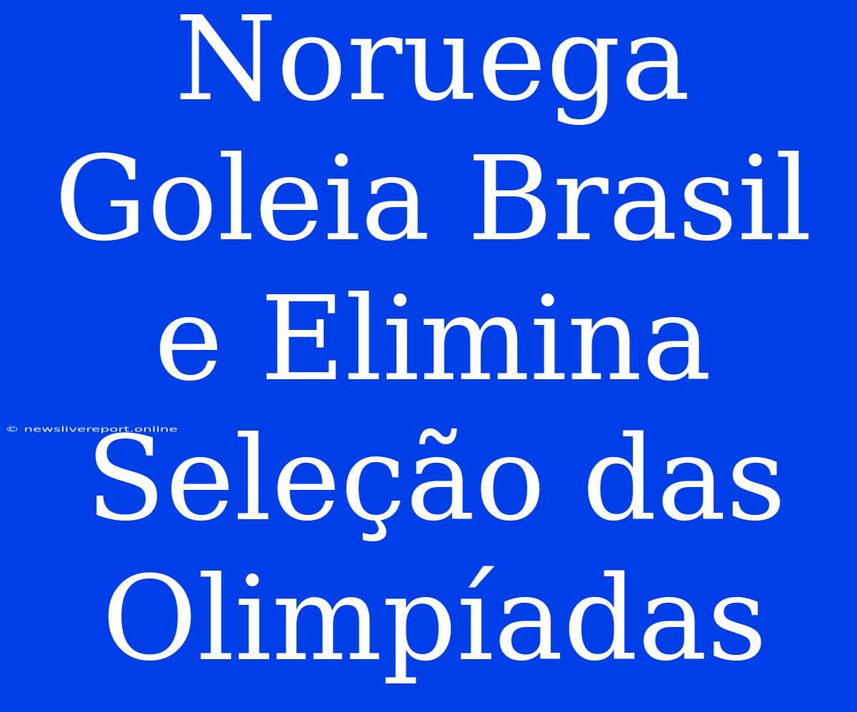 Noruega Goleia Brasil E Elimina Seleção Das Olimpíadas