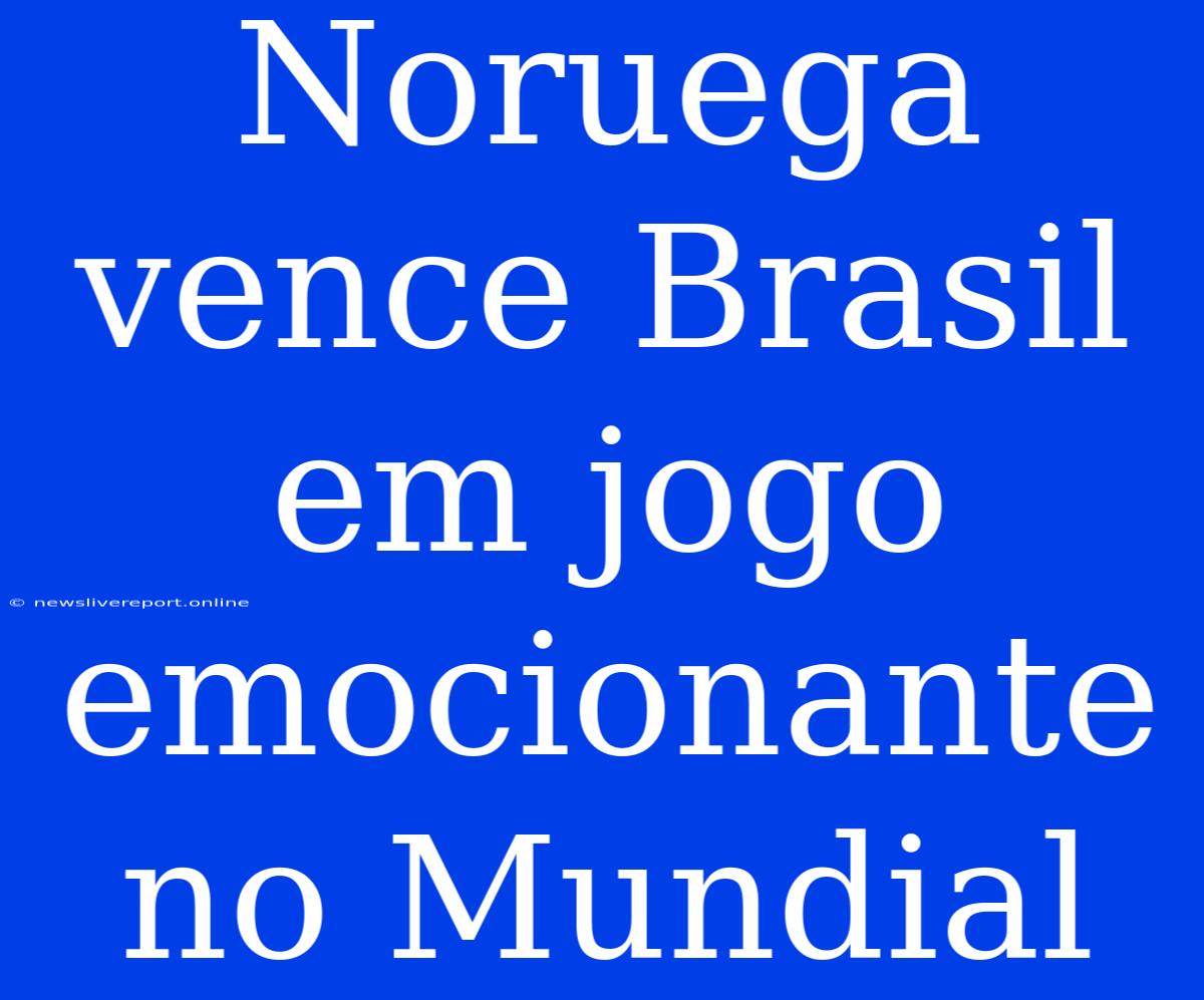 Noruega Vence Brasil Em Jogo Emocionante No Mundial