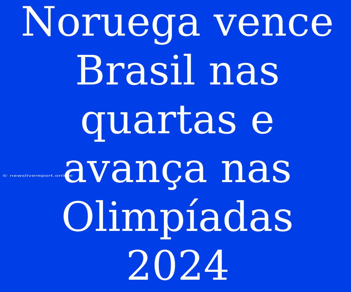 Noruega Vence Brasil Nas Quartas E Avança Nas Olimpíadas 2024